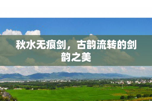 秋水无痕剑，古韵流转的剑韵之美