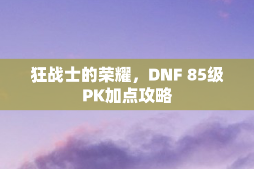 狂战士的荣耀，DNF 85级PK加点攻略