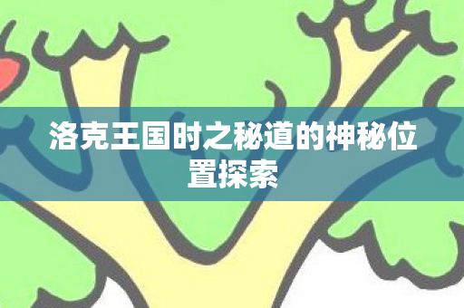 洛克王国时之秘道的神秘位置探索