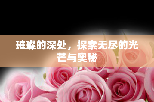 璀璨的深处，探索无尽的光芒与奥秘
