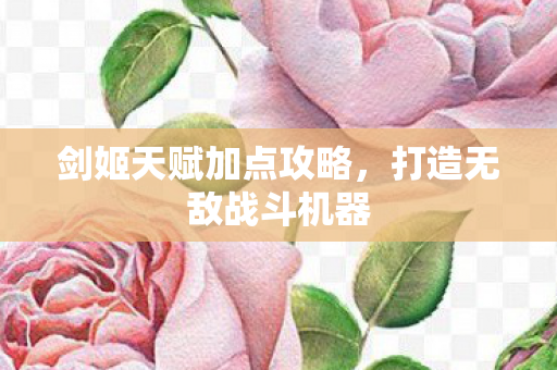 剑姬天赋加点攻略，打造无敌战斗机器