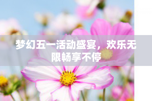 梦幻五一活动盛宴，欢乐无限畅享不停