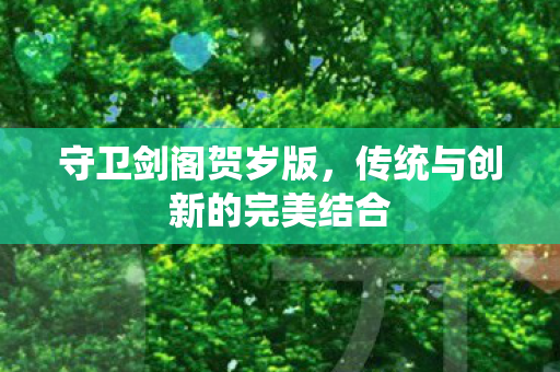 守卫剑阁贺岁版，传统与创新的完美结合