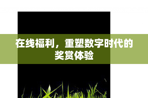 在线福利，重塑数字时代的奖赏体验