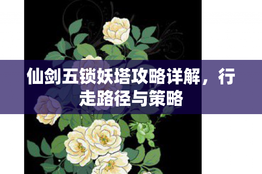 仙剑五锁妖塔攻略详解，行走路径与策略