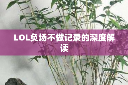 LOL负场不做记录的深度解读
