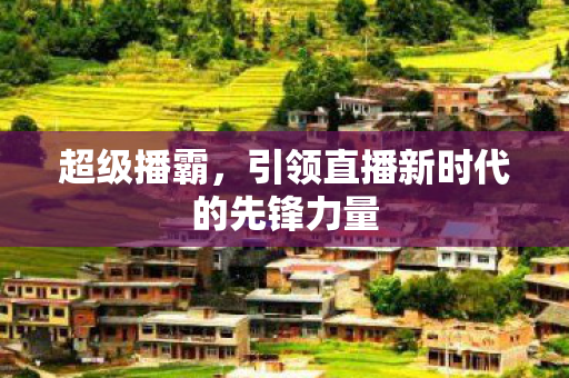 超级播霸，引领直播新时代的先锋力量