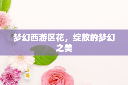 梦幻西游区花，绽放的梦幻之美