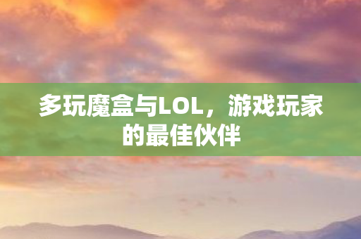 多玩魔盒与LOL，游戏玩家的最佳伙伴