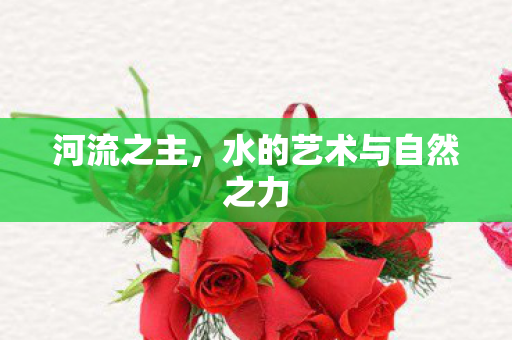 河流之主，水的艺术与自然之力