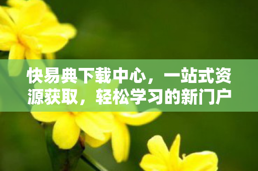 快易典下载中心，一站式资源获取，轻松学习的新门户