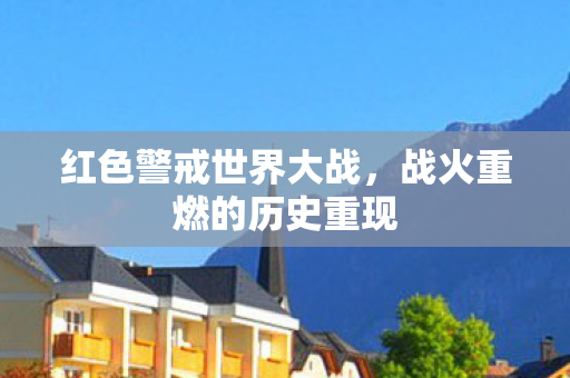 红色警戒世界大战，战火重燃的历史重现