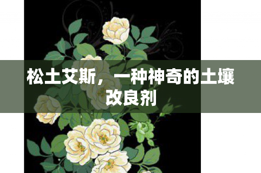 松土艾斯，一种神奇的土壤改良剂