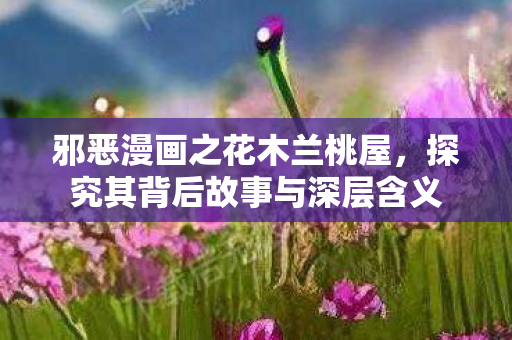 邪恶漫画之花木兰桃屋，探究其背后故事与深层含义