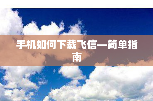 手机如何下载飞信—简单指南