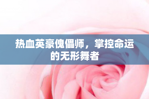 热血英豪傀儡师，掌控命运的无形舞者