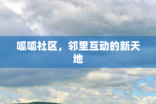 呱呱社区，邻里互动的新天地