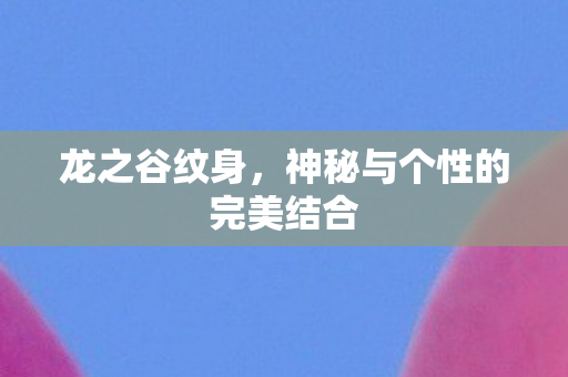 龙之谷纹身，神秘与个性的完美结合