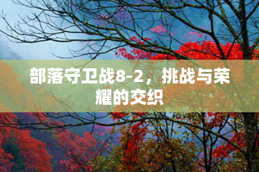 部落守卫战8-2，挑战与荣耀的交织