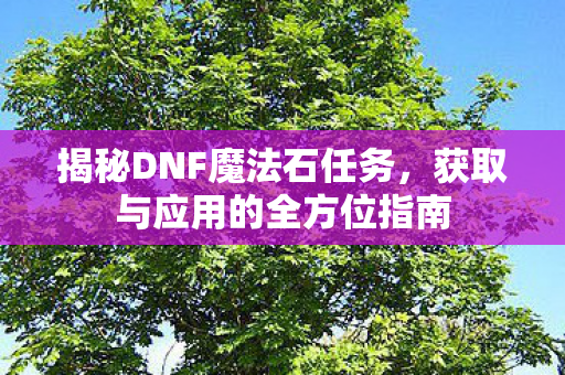 揭秘DNF魔法石任务，获取与应用的全方位指南