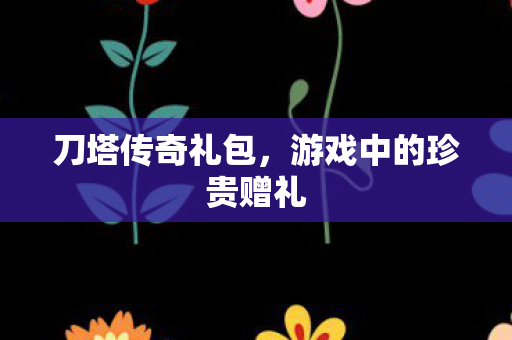 刀塔传奇礼包，游戏中的珍贵赠礼