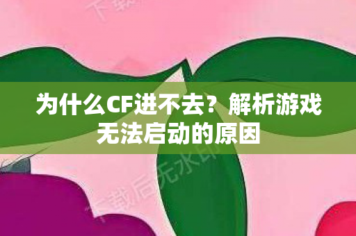 为什么CF进不去？解析游戏无法启动的原因