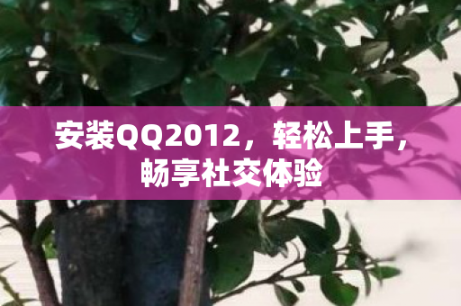 安装QQ2012，轻松上手，畅享社交体验