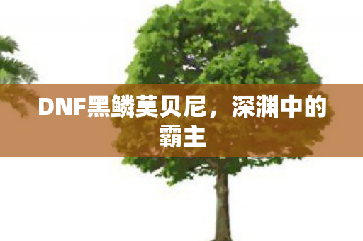 DNF黑鳞莫贝尼，深渊中的霸主