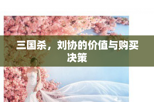 三国杀，刘协的价值与购买决策