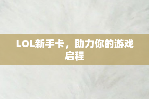 LOL新手卡，助力你的游戏启程