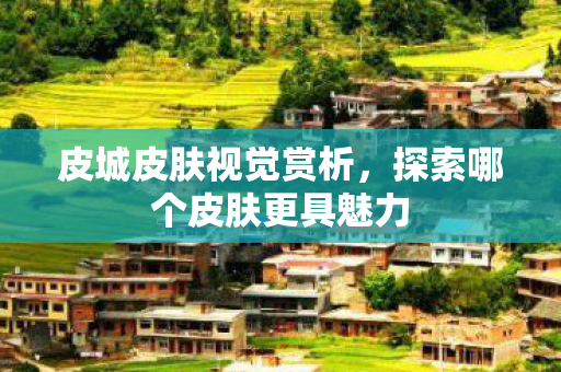 皮城皮肤视觉赏析，探索哪个皮肤更具魅力