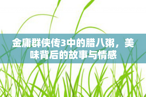 金庸群侠传3中的腊八粥，美味背后的故事与情感