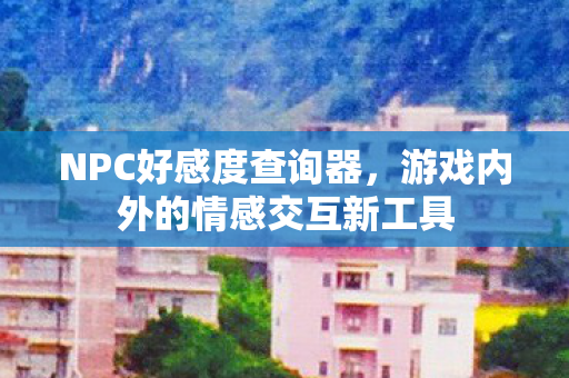 NPC好感度查询器，游戏内外的情感交互新工具