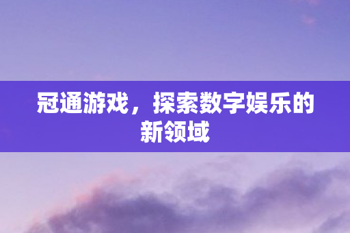 冠通游戏，探索数字娱乐的新领域