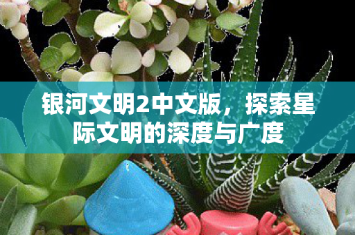 银河文明2中文版，探索星际文明的深度与广度