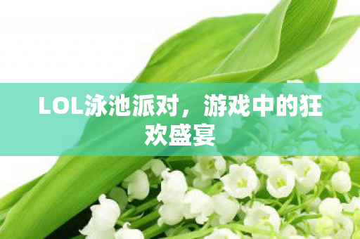LOL泳池派对，游戏中的狂欢盛宴