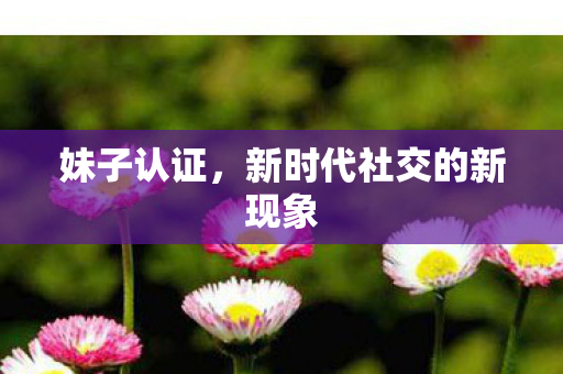 妹子认证，新时代社交的新现象