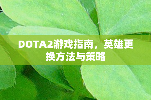 DOTA2游戏指南，英雄更换方法与策略