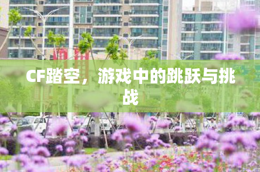 CF踏空，游戏中的跳跃与挑战