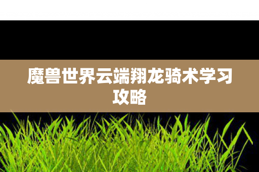 魔兽世界云端翔龙骑术学习攻略
