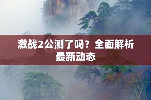 激战2公测了吗？全面解析最新动态