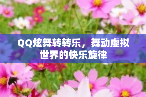 QQ炫舞转转乐，舞动虚拟世界的快乐旋律