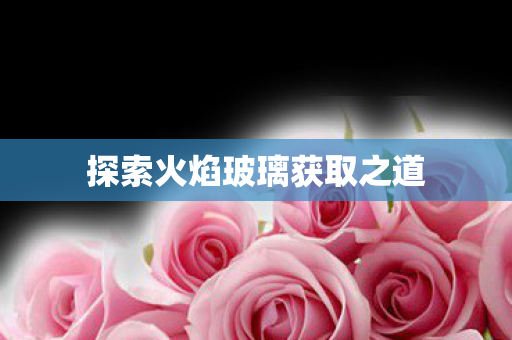 探索火焰玻璃获取之道
