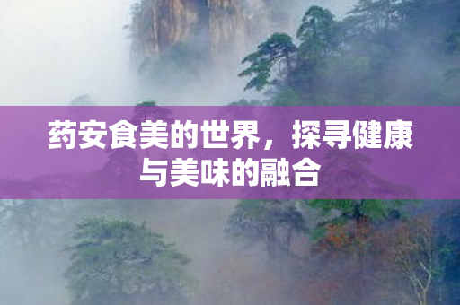药安食美的世界，探寻健康与美味的融合