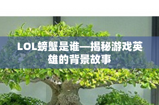 LOL螃蟹是谁—揭秘游戏英雄的背景故事