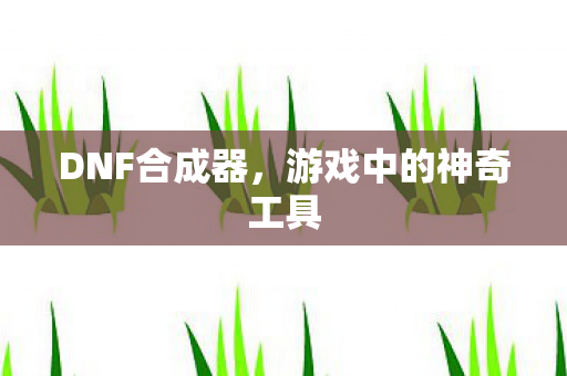 DNF合成器，游戏中的神奇工具