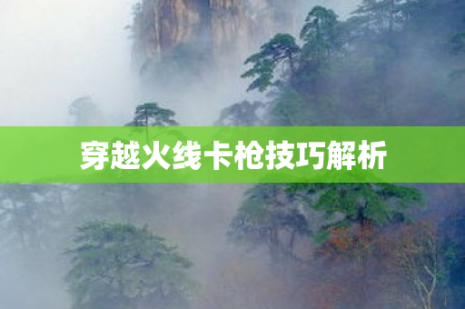 穿越火线卡枪技巧解析