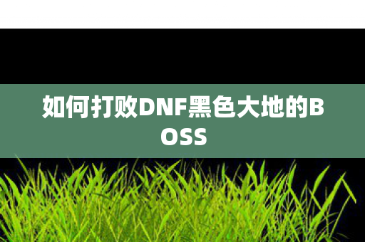 如何打败DNF黑色大地的BOSS