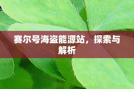 赛尔号海盗能源站，探索与解析