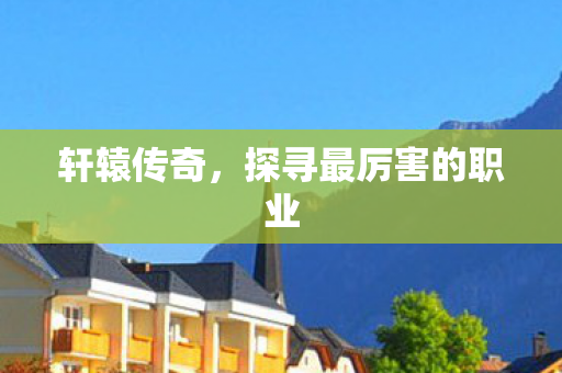 轩辕传奇，探寻最厉害的职业